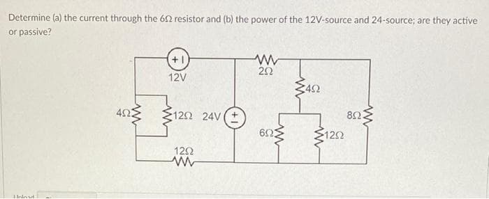 Determine (a) the current through the 602 resistor and (b) the power of the 12V-source and 24-source; are they active
or passive?
Hnload
τ
4Ω
+1
12V
12Ω 24V (+
12Ω
www
ΖΩ
www
ΘΩΣ
Σ4Ω
1252
www
8Ω: