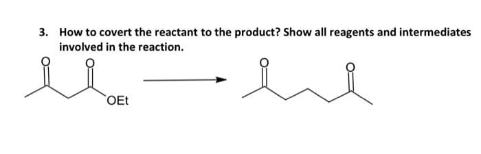 3. How to covert the reactant to the product? Show all reagents and intermediates
involved in the reaction.
OEt