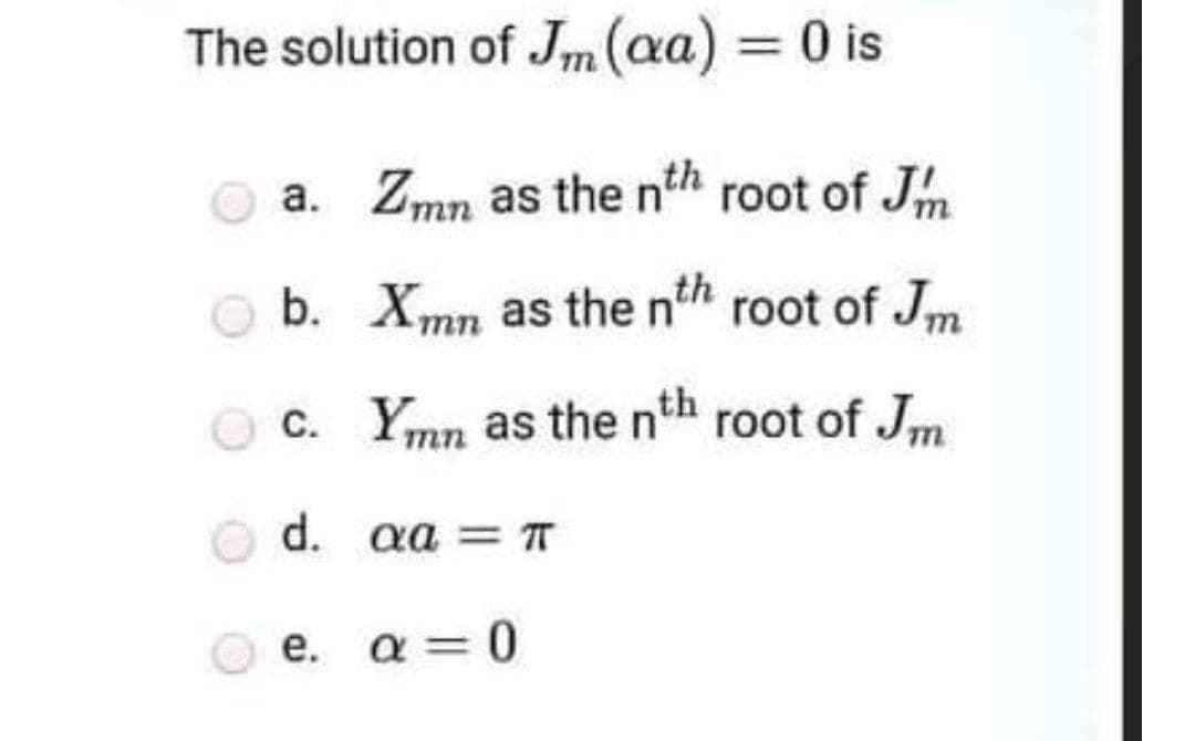 The solution of Jm (aa) = 0 is
a. Zmn as the nth root of Jh
b. Xmn as the nh root of Jm
OC. Ymn as the nh root of Jm
d. aa = T
e. a =0
