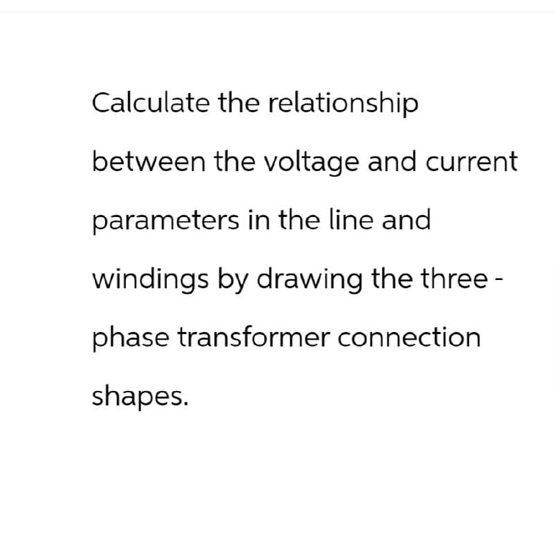 Calculate the relationship
between the voltage and current
parameters in the line and
windings by drawing the three-
phase transformer connection
shapes.