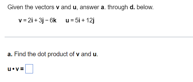 Given the vectors v and u, answer a. through d. below.
v = 2i + 3j – 6k
u = 5i + 12j
a. Find the dot product of v and u.
u•v=
