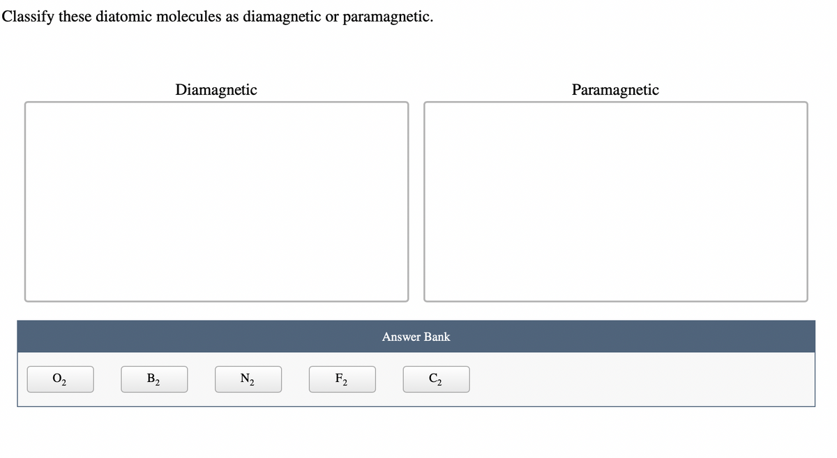 Classify these diatomic molecules as diamagnetic or paramagnetic.
0₂
B₂
Diamagnetic
N₂
F₂
Answer Bank
C₂
Paramagnetic