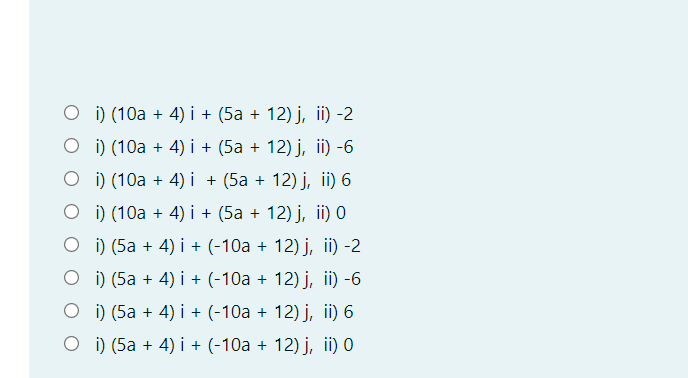 О i) (10а + 4) і + (5а + 12)ј, in) -2
о(10а + 4) i + (5а + 12) ј, i) -6
о)(10а + 4) i + (5а + 12)ј, i) 6
о ) (10а + 4)і+ (5а + 12)j, i) 0
о) (5а + 4) i + (-10а + 12) ј, i) -2
о)(5а + 4) і + (-10а + 12) ј, i) -6
О i) (5а + 4) і + (-10а + 12) ј, i) 6
О i) (5а + 4) і + (-10а + 12) ј, i) o

