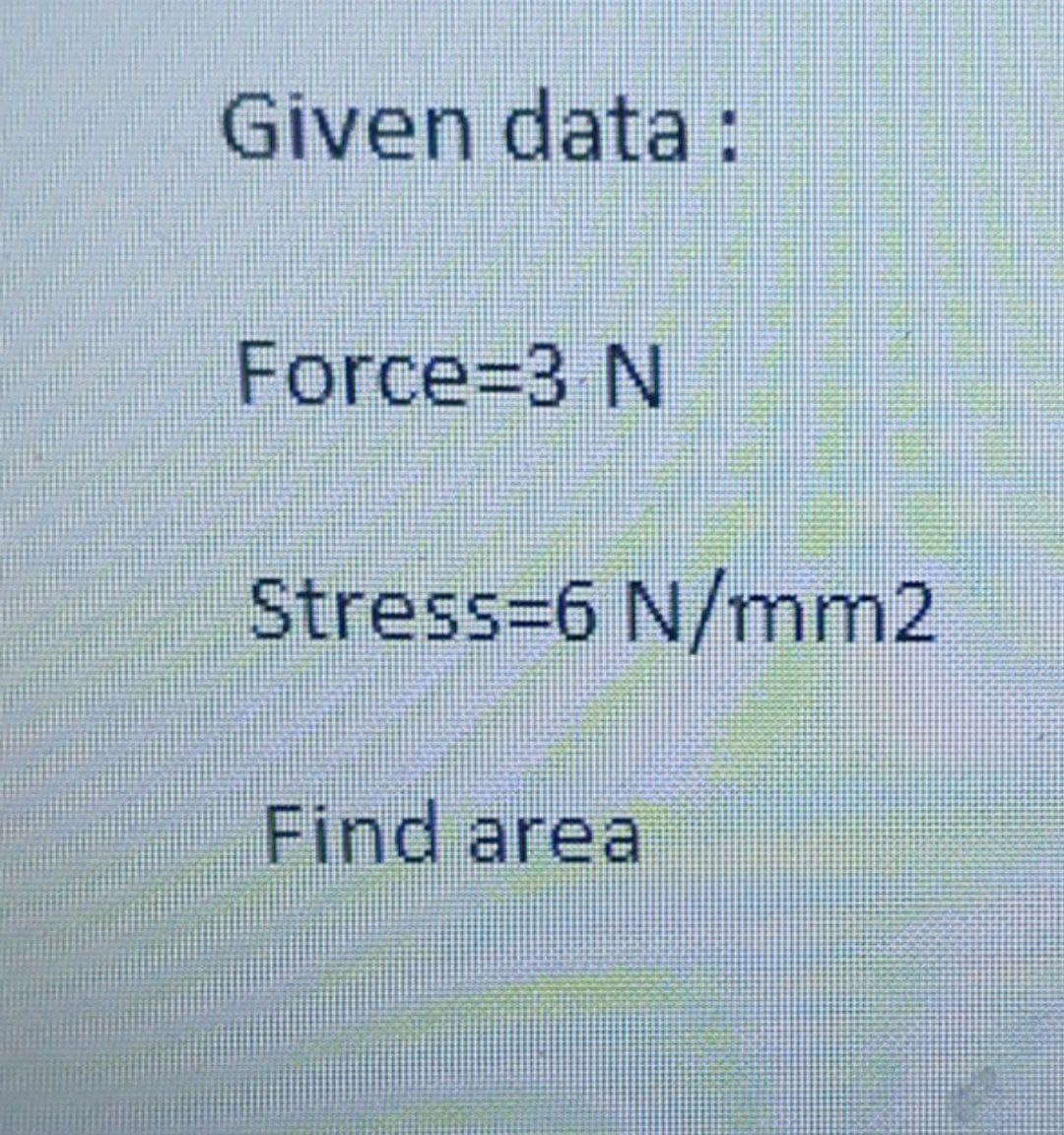 Given data :
Force%3D3 N
Stress36 N/mm2
Find area

