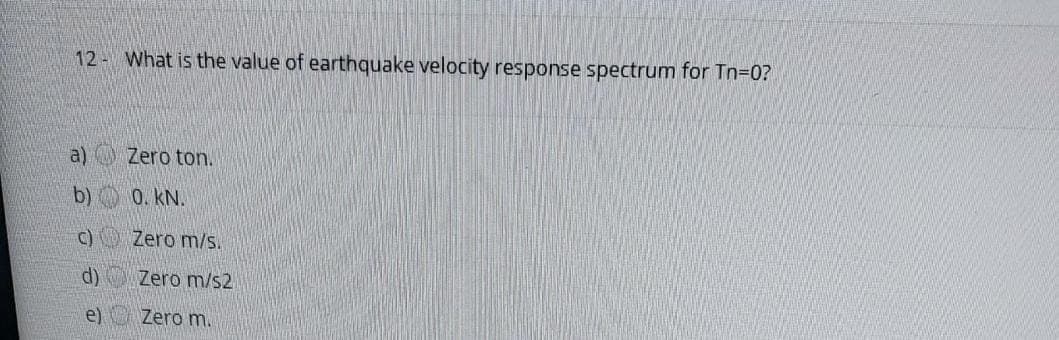 12- What is the value of earthquake velocity response spectrum for Tn=0?
a)
b)
c)
d)
e)
Zero ton.
0. kN.
Zero m/s.
Zero m/s2
Zero m.