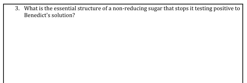 3. What is the essential structure of a non-reducing sugar that stops it testing positive to
Benedict's solution?
