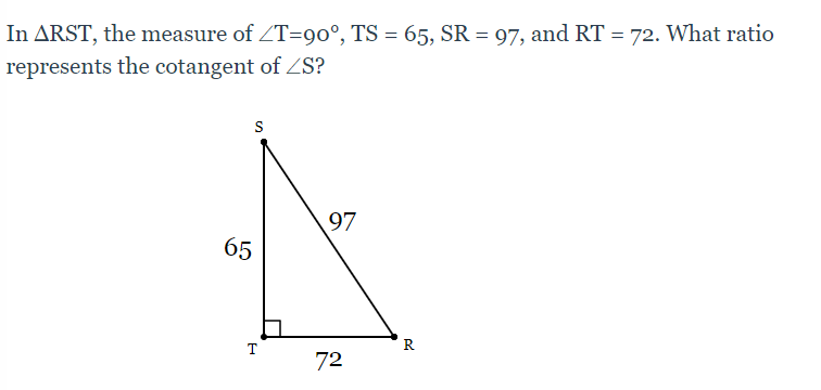 In ARST, the measure of ZT=90°, TS = 65, SR = 97, and RT = 72. What ratio
represents the cotangent of ZS?
97
65
T
R
72
