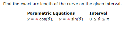 Find the exact arc length of the curve on the given interval.
Parametric Equations
x = 4 cos(0), y = 4 sin(8)
Interval
0 sO ST
