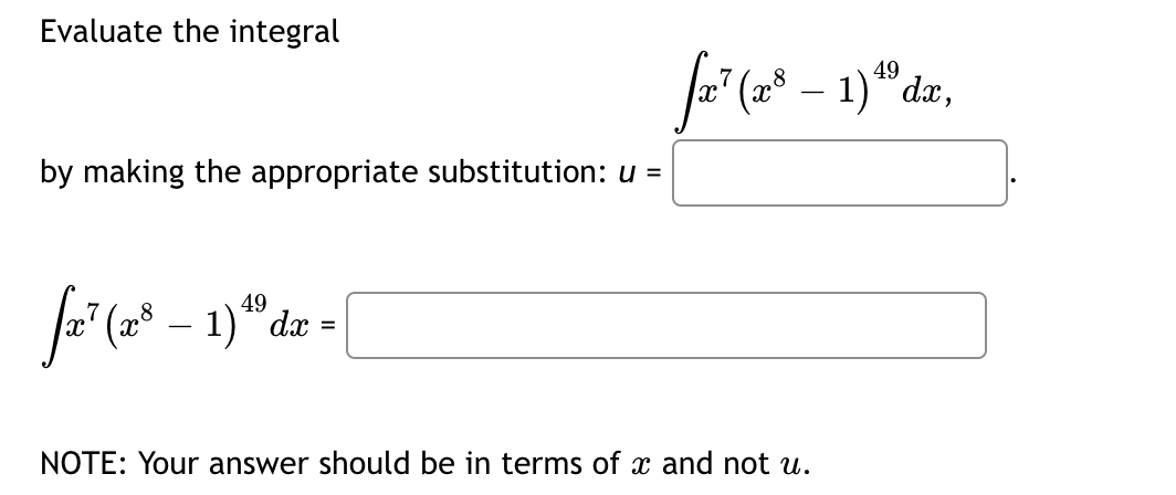 Evaluate the integral
by making the appropriate substitution: u =
49
fa¹² (x8 – 1) dx =
-
49
fæ² (28 — 1)¹ºdx,
NOTE: Your answer should be in terms of x and not u.