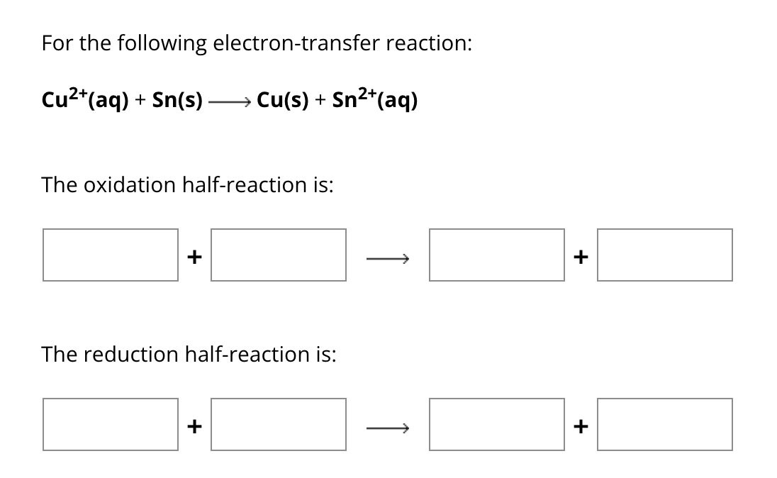 For the following electron-transfer reaction:
Cu²+(aq) + Sn(s) → Cu(s) + Sn²+(aq)
The oxidation half-reaction is:
The reduction half-reaction is:
+
+
+