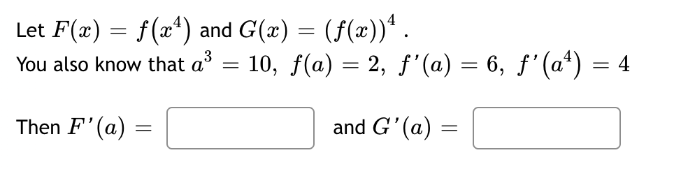 Let F(x) = f(x¹) and G(x) = (f(x))¹.
You also know that a³ = 10, ƒ(a) = 2, ƒ'(a) = 6, ƒ'(aª) = 4
Then F'(a)
=
and G'(a)
=