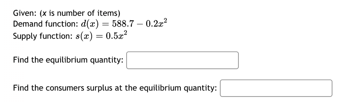 Given: (x is number of items)
Demand function: d(x) = 588.7 -0.2x²
Supply function: s(x) = 0.5x²
Find the equilibrium quantity:
Find the consumers surplus at the equilibrium quantity: