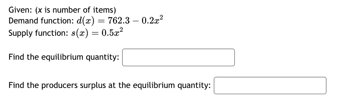 Given: (x is number of items)
Demand function: d(x) = 762.3 – 0.2x²
Supply function: s(x) = 0.5x²
Find the equilibrium quantity:
Find the producers surplus at the equilibrium quantity: