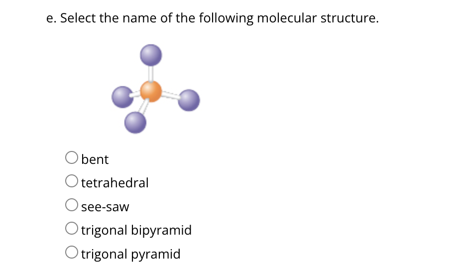 e. Select the name of the following molecular structure.
Obent
O tetrahedral
see-saw
trigonal bipyramid
Otrigonal pyramid