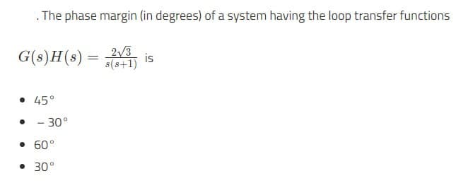 . The phase margin (in degrees) of a system having the loop transfer functions
G(s)H(s) =
2√3
s(8+1)
is
• 45°
• -30°
• 60°
• 30°