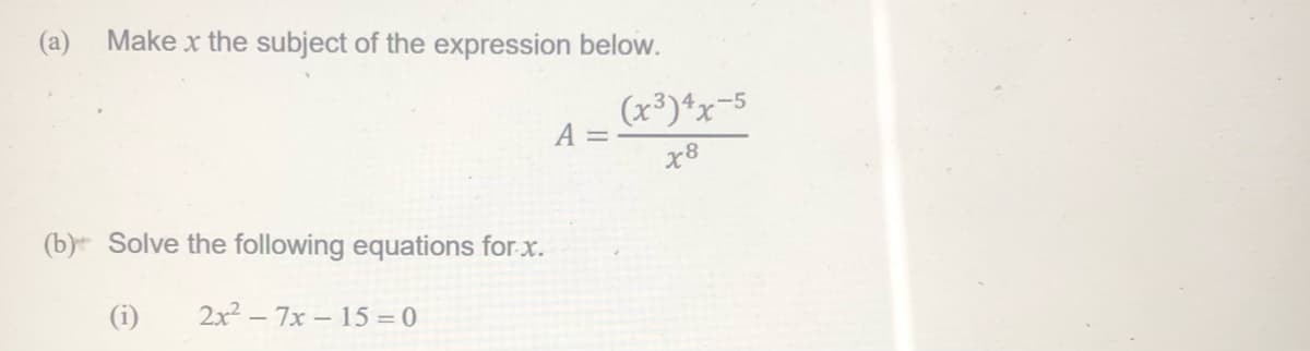(a)
Make x the subject of the expression below.
(x³)*x-5
A =
x8
(b) Solve the following equations for x.
(i)
2x? – 7x – 15 = 0
