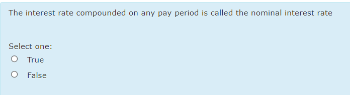 The interest rate compounded on any pay period is called the nominal interest rate
Select one:
O True
False
