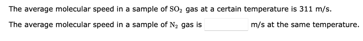 The average molecular speed in a sample of SO2 gas at a certain temperature is 311 m/s.
The average molecular speed in a sample of N₂ gas is
m/s at the same temperature.