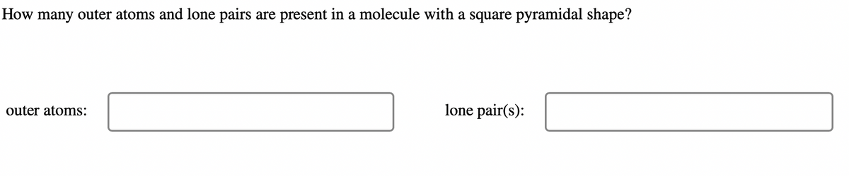 How many outer atoms and lone pairs are present in a molecule with a square pyramidal shape?
outer atoms:
lone pair(s):
