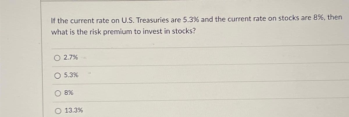 If the current rate on U.S. Treasuries are 5.3% and the current rate on stocks are 8%, then
what is the risk premium to invest in stocks?
2.7%
O 5.3%
8%
13.3%