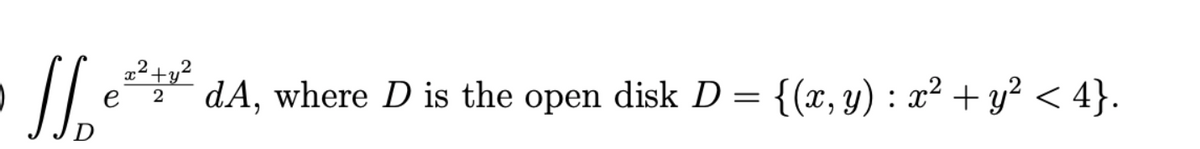 x²+y²
|| e dA, where D is the open disk D = {(x, y) : x² + y² < 4}.
