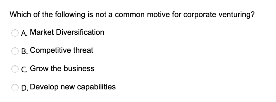 Which of the following is not a common motive for corporate venturing?
A. Market Diversification
B. Competitive threat
OC. Grow the business
D. Develop new capabilities