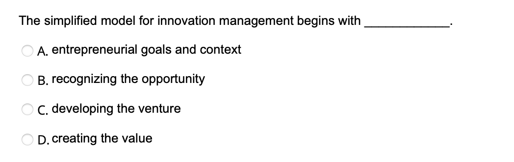 The simplified model for innovation management begins with
A. entrepreneurial goals and context
B. recognizing the opportunity
C. developing the venture
D. creating the value
