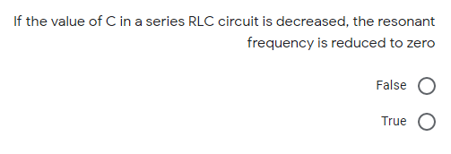 If the value of C in a series RLC circuit is decreased, the resonant
frequency is reduced to zero
False
True
