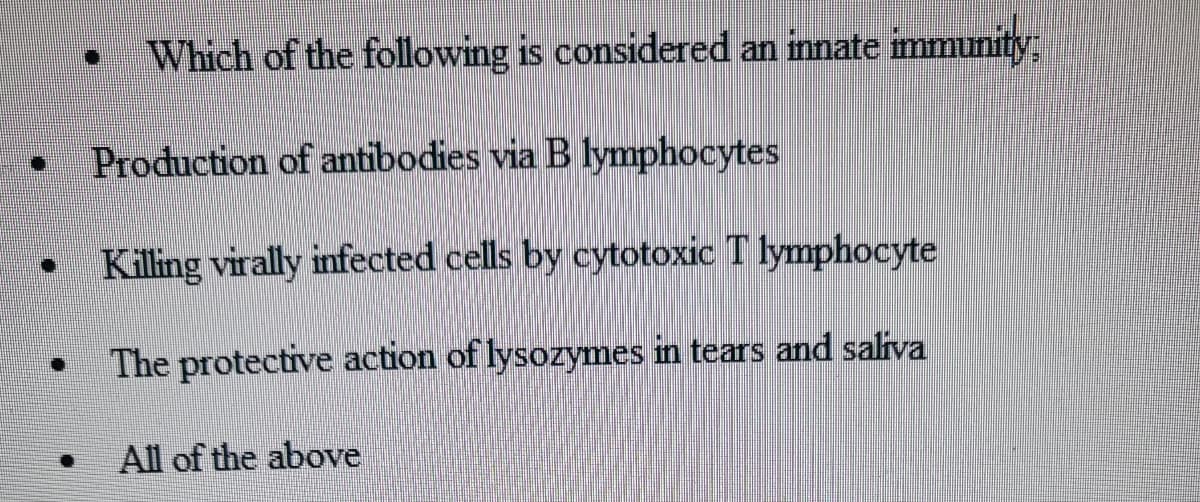 ■
Which of the following is considered an innate immunity.
Production of antibodies via B lymphocytes
Killing virally infected cells by cytotoxic T lymphocyte
The protective action of lysozymes in tears and saliva
[
All of the above