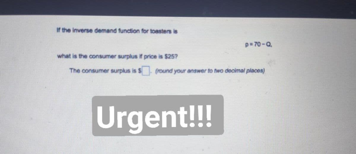 If the inverse demand function for toasters is
p= 70-Q.
what is the consumer surplus if price is S25?
The consumer surplus is $ (round your answer to two decimal places)
Urgent!!!
