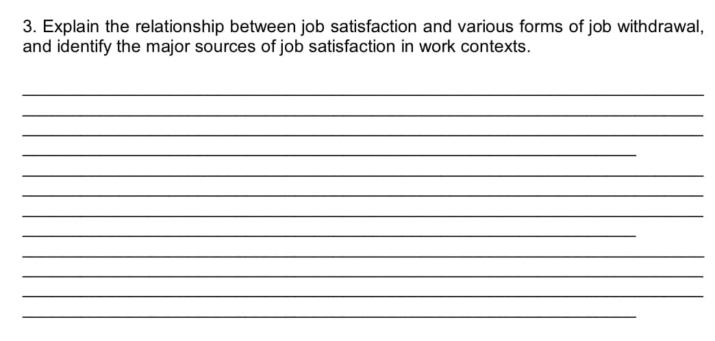 3. Explain the relationship between job satisfaction and various forms of job withdrawal,
and identify the major sources of job satisfaction in work contexts.