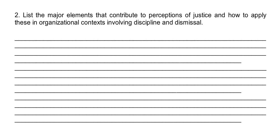 2. List the major elements that contribute to perceptions of justice and how to apply
these in organizational contexts involving discipline and dismissal.
