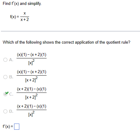 Find f'(x) and simplify.
f(x)=
x
x+2
Which of the following shows the correct application of the quotient rule?
(x)(1)-(x+2)(1)
○ A.
[x]²
(x)(1)-(x+2)(1)
○ B. [x+2]²
(x+2)(1)-(x)(1)
C. [x+2]²
(x+2)(1)-(x)(1)
○ D.
[x]²
f'(x) = ☐