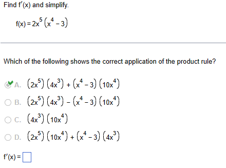 Find f'(x) and simplify.
f(x)=2x5(x-3)
Which of the following shows the correct application of the product rule?
A. (2×³) (4x³) + (x-3) (10x4)
OB. (2x) (4x³)(x-3) (10x4)
○ C. (4x³) (10x4)
OD. (2x) (10x) + (x² - 3) (4x³)
f'(x) = ☐