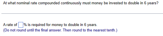 At what nominal rate compounded continuously must money be invested to double in 6 years?
A rate of % is required for money to double in 6 years.
(Do not round until the final answer. Then round to the nearest tenth.)