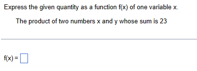 Express the given quantity as a function f(x) of one variable x.
The product of two numbers x and y whose sum is 23
f(x)= ☐