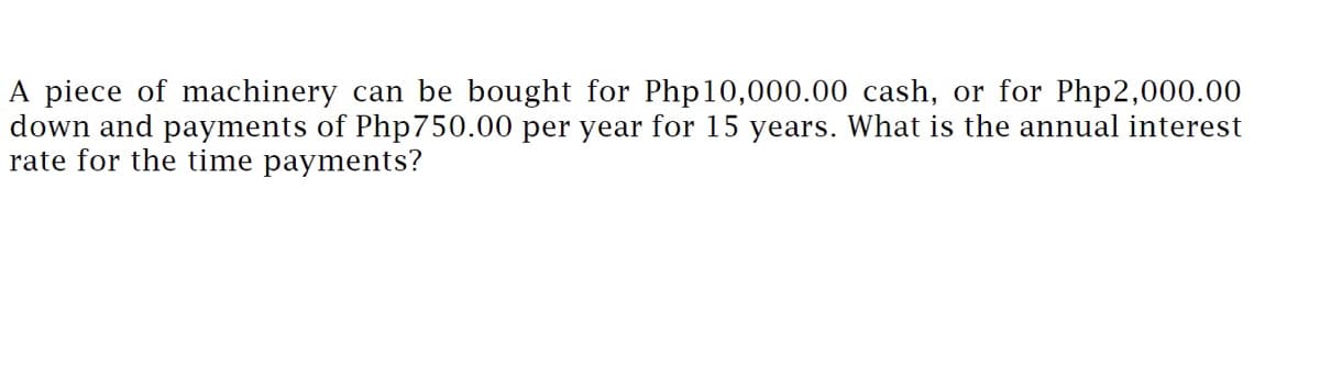 A piece of machinery can be bought for Php 10,000.00 cash, or for Php2,000.00
down and payments of Php 750.00 per year for 15 years. What is the annual interest
rate for the time payments?