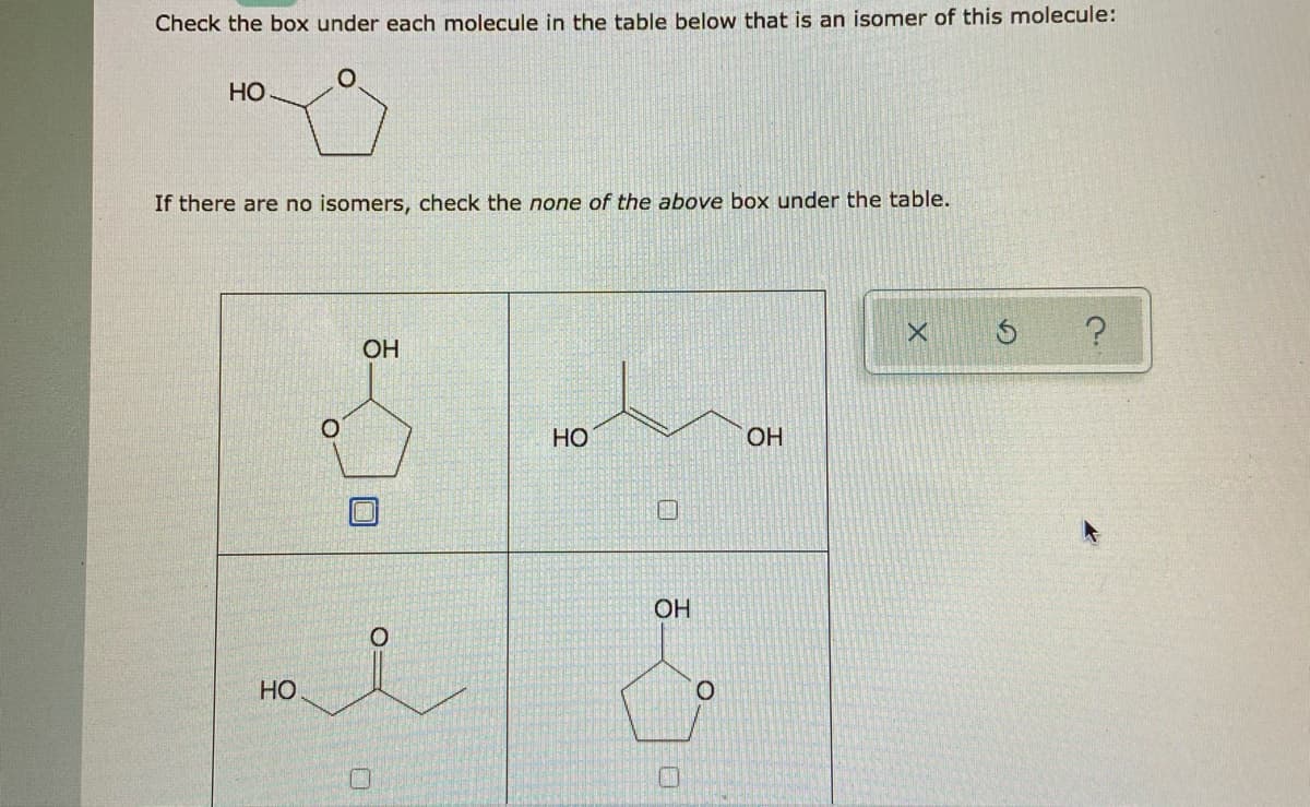 Check the box under each molecule in the table below that is an isomer of this molecule:
Но
If there are no isomers, check the none of the above box under the table.
OH
Но
OH
OH
HO
