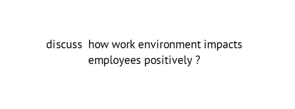 discuss how work environment impacts
employees positively?