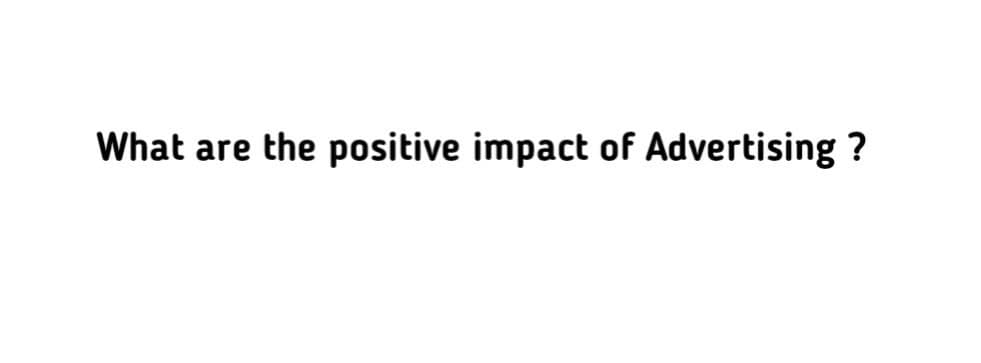 What are the positive impact of Advertising ?