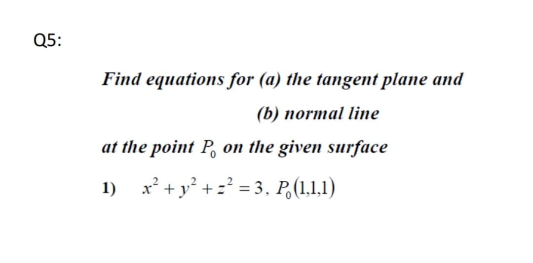 Q5:
Find equations for (a) the tangent plane and
(b) normal line
at the point P, on the given surface
1) x² +y² + z? = 3, P,(1,1,1)
