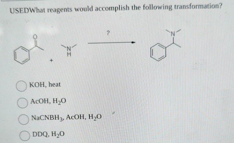 USEDWhat reagents would accomplish the following transformation?
KOH, heat
AcOH, H₂O
NaCNBH3, AcOH, H₂O
DDQ, H₂O
