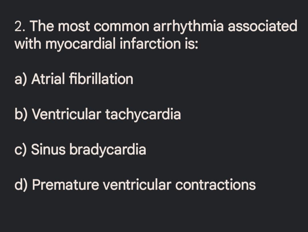2. The most common arrhythmia associated
with myocardial infarction is:
a) Atrial fibrillation
b) Ventricular tachycardia
c) Sinus bradycardia
d) Premature ventricular contractions