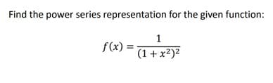 Find the power series representation for the given function:
1
f(x) =
(1+ x2)2
