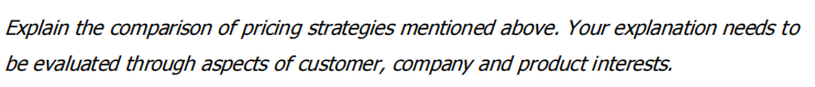 Explain the comparison of pricing strategies mentioned above. Your explanation needs to
be evaluated through aspects of customer, company and product interests.
