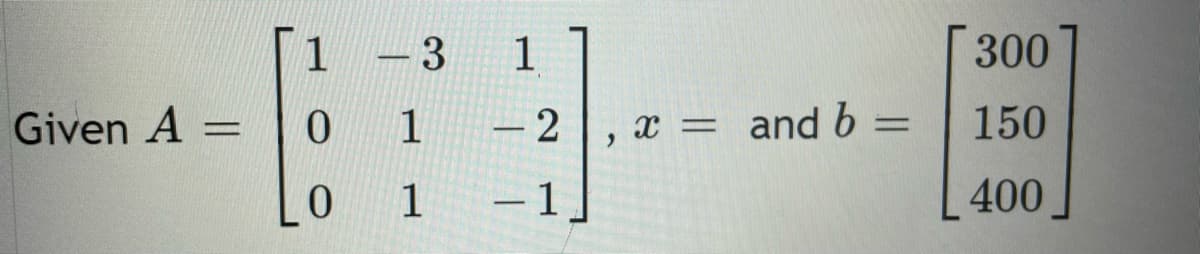 Given A =
1
0
0
-3
1
1
1
- 2
- 1
"
x = and b
=
300
150
400