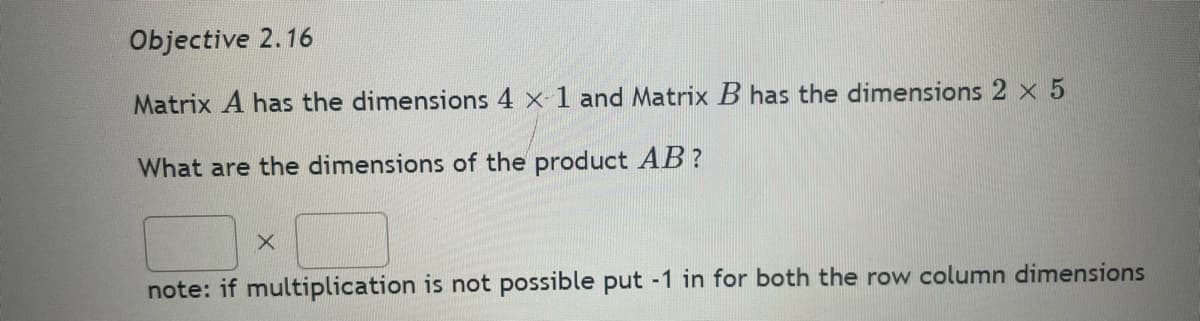 Objective 2.16
Matrix A has the dimensions 4 x-1 and Matrix B has the dimensions 2 × 5
What are the dimensions of the product AB?
X
note: if multiplication is not possible put -1 in for both the row column dimensions