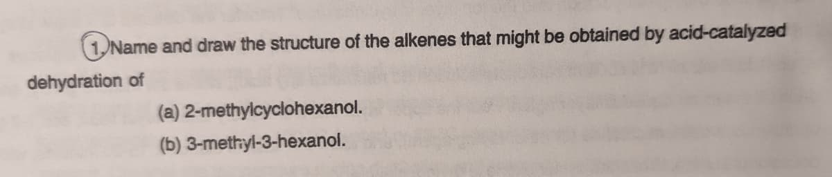 1.Name and draw the structure of the alkenes that might be obtained by acid-catalyzed
dehydration of
(a) 2-methylcyclohexanol.
(b) 3-methyl-3-hexanol.