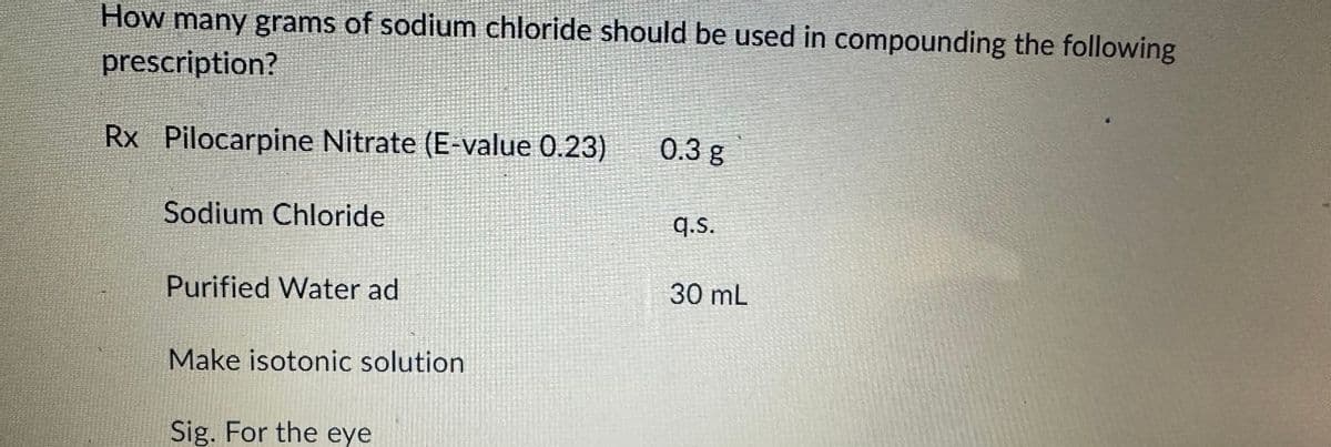 How many grams of sodium chloride should be used in compounding the following
prescription?
Rx Pilocarpine Nitrate (E-value 0.23)
Sodium Chloride
Purified Water ad
Make isotonic solution
Sig. For the eye
0.3 g
q.s.
30 mL
