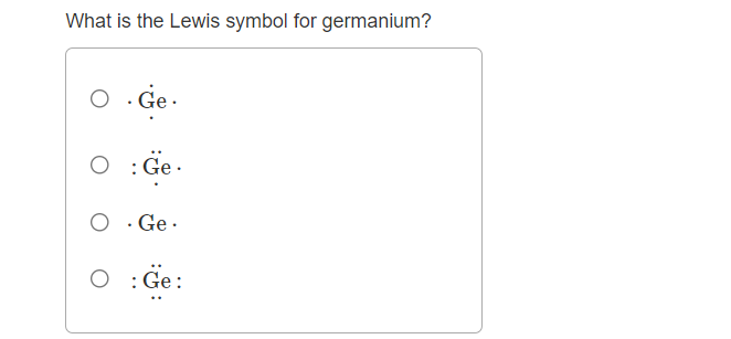 What is the Lewis symbol for germanium?
Ge .
O : Ge.
O · Ge ·
O : Ge:
